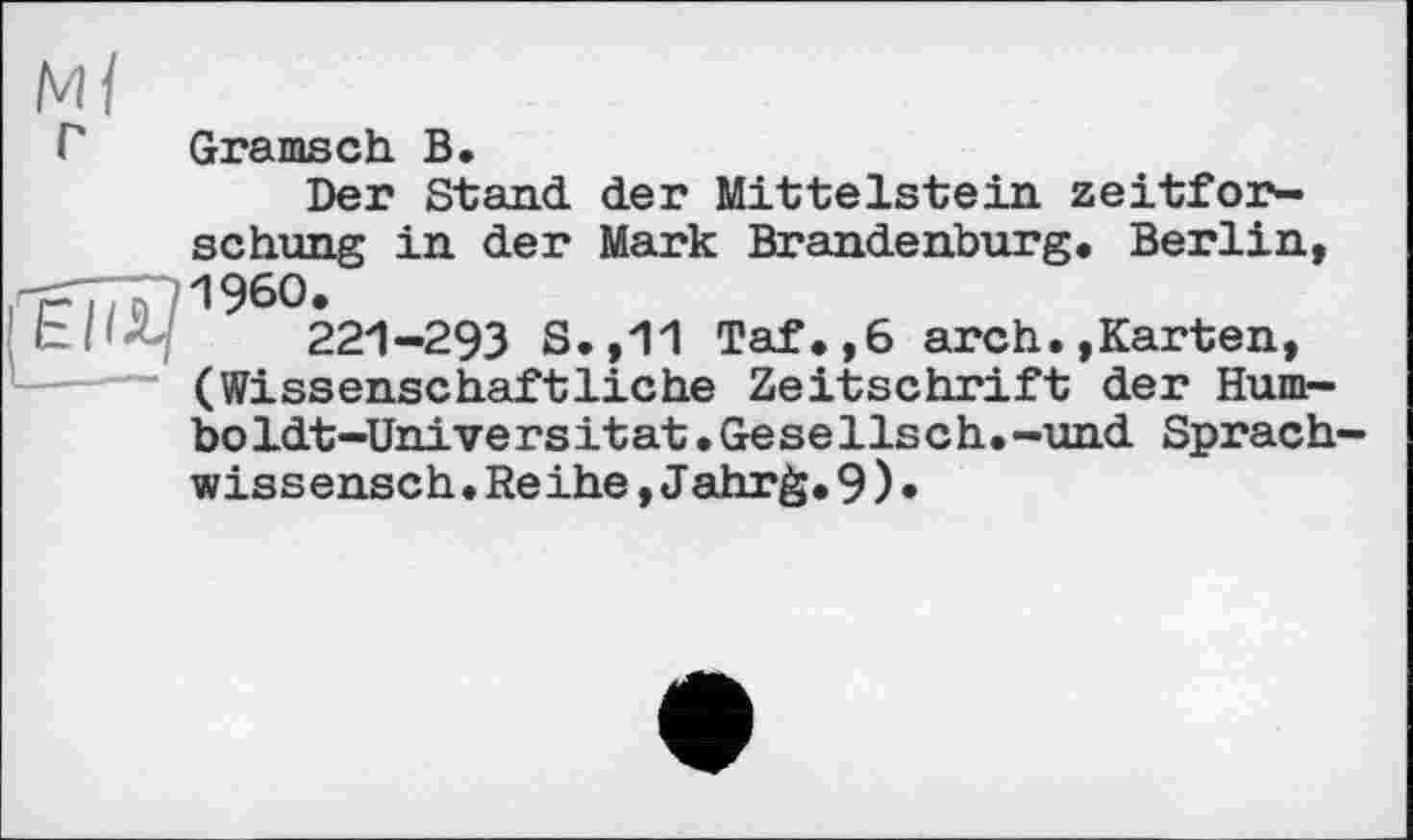 ﻿м/
Г Gramsch В,
Der Stand der Mittelstein zeitfor-
schung in der Mark Brandenburg. Berlin, I960.
221-293 S.,11 Taf.,6 arch.»Karten, (Wissenschaftliche Zeitschrift der Humboldt-Universität •Gesellsch.-und Sprach-wissensch.Reihe,Jahr&.9)»